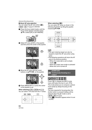 Page 84Advanced (Recording pictures)
84VQT1B25
∫About AF area selection
You can select the AF area when [ ], 
[ ], [ ] or [ ] is selected.
1Press the focus switch button until the 
focus mode appears and then press 
3/4 to select [AF] or [AF MACRO].
2Select AF area with 1 on the joystick 
and then press the center of the joystick.
3Move the AF area with the cursor 
buttons or 3/4/2/1 on the joystick.
4Press [MENU/SET] or press the center 
of the joystick to set.
When selecting [ ], [ ] or [ ]
You can select 1...