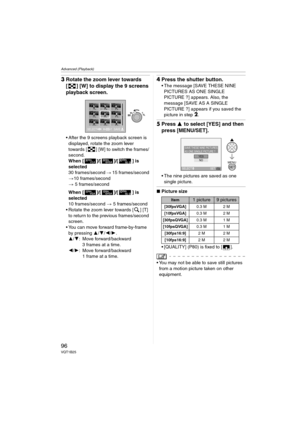 Page 96Advanced (Playback)
96VQT1B25
3Rotate the zoom lever towards 
[ ] [W] to display the 9 screens 
playback screen.
 After the 9 screens playback screen is 
displayed, rotate the zoom lever 
towards [ ] [W] to switch the frames/
second.
When [ ]/[ ]/[ ] is 
selected
30 frames/second > 15 frames/second 
>10 frames/second 
> 5 frames/second
When [ ]/[ ]/[ ] is 
selected
10 frames/second > 5 frames/second
 Rotate the zoom lever towards [ ] [T] 
to return to the previous frames/second 
screen.
 You can move...