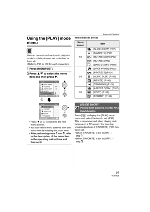 Page 97Advanced (Playback)
97VQT1B25
Using the [PLAY] mode 
menu
You can use various functions in playback 
mode to rotate pictures, set protection for 
them etc.
 Refer to P97  to 109 for each menu item.
1Press [MENU/SET].
2Press 3/4 to select the menu 
item and then press 1.
4 at A to switch to the next 
menu screen.
 You can switch menu screens from any 
menu item by rotating the zoom lever.
 After performing steps 
1 and 2, refer 
to the description of the menu item 
in the operating instructions and 
then...