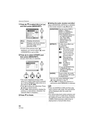 Page 98Advanced (Playback)
98VQT1B25
1Press 34 to select [ALL] or [ ] 
and then press [MENU/SET].
 If none of the pictures have [ ] 
displayed, you cannot select [ ] even 
if [FAVORITE] is set to [ON].
2Press 3 to select [START] and 
then press [MENU/SET].
(Screen when [ALL] is selected)
 The cursor displayed during a slide 
show A or while a slide show is paused 
B or during [MANUAL] slide show C is 
the same as 3/4/2/1.
 Press 3 to pause the slide show. Press 
3 again to cancel pause.
 Press 2/1 while paused...