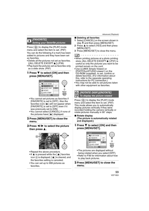 Page 99Advanced (Playback)
99VQT1B25
Press [ ] to display the [PLAY] mode 
menu and select the item to set. (P97)
You can do the following if a mark has been 
added to pictures and they have been set 
as favorites.
 Delete all the pictures not set as favorites. 
([ALL DELETE EXCEPT ]) (P36)
 Play back the pictures set as favorites only 
as a slide show. (P97)
1Press 4 to select [ON] and then 
press [MENU/SET].
 You cannot set pictures as favorites if 
[FAVORITE] is set to [OFF]. Also the 
favorites icon [ ]...