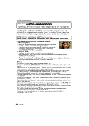 Page 104VQT2S62104
Advanced (Recording pictures)
[REC] Mode: 
Taking a Picture with Face Recognition Function
Face Recognition is a function which finds a face resembling a registered face and 
prioritizes focus and exposure automatically. Even if the person is located towards the 
back or on the end of a line in a group photo, the camera can still take a clear picture.
•
The Face Recognition function includes the following.In Recording Mode
–Display of corresponding name when camera detects a registered 
face¢...