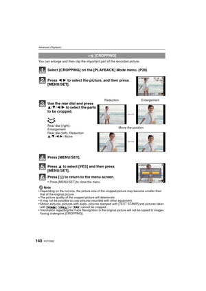 Page 140VQT2S62140
Advanced (Playback)
You can enlarge and then clip the important part of the recorded picture.
Select [CROPPING] on the [PLAYBACK] Mode menu. (P28)
Press [MENU/SET].
Press 3 to select [YES] and then press 
[MENU/SET].
Press [‚] to return to the menu screen.
•Press [MENU/SET] to close the menu.
Note
•Depending on the cut size, the picture size of the cropped picture may become smaller than 
that of the original picture.
•The picture quality of the cropped picture will deteriorate.•It may not be...