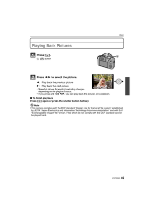 Page 4949VQT2S62
Basic
Playing Back Pictures
Press 2/1  to select the picture.
•Speed of picture forwarding/rewinding changes 
depending on the playback status.
•If you press and hold 2/ 1, you can play back the pictures in succession.
∫To finish playback
Press [ (] again or press the shutter button halfway.
Note
•
This camera complies with the DCF standard “Design rule for Camera File system” established 
by JEITA “Japan Electronics and Information Technology Industries Association” and with Exif...