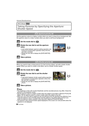 Page 84VQT2S6284
Advanced (Recording pictures)
[REC] Mode: ±´
Taking Pictures by Specifying the Aperture/
Shutter Speed
Set the aperture value to a higher number when you want a sharp focus background. Set 
the aperture value to a lower number when you want a soft focus background.
Set the mode dial to  [ ].
Rotate the rear dial to set the aperture 
value.
•It will switch between aperture setting operation and 
Exposure Compensation operation every time the 
rear dial is pressed.
•Rotate the rear dial to...