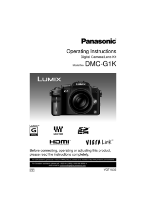 Page 1VQT1U32
Before connecting, operating or adjusting this product, 
please read the instructions completely.
PP
Operating Instructions
Digital Camera/Lens Kit
Model No. DMC-G1K
For USA assistance, please call: 1-800-211-PANA(7262) or, contact us via the web at: http://www.panasonic.com/contactinfo
For Canadian assistance, please call: 1-800-99-LUMIX (1-800-995-8649) or 
                                    send e-mail to: lumixconcierge@ca.panasonic.com  
until 
2008/11/ 1 