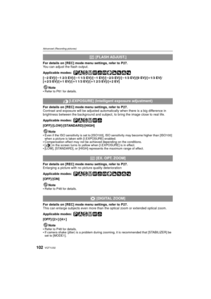 Page 102VQT1U32102
Advanced (Recording pictures)
For details on [REC] mode menu settings, refer to  P27.
You can adjust the flash output.
Applicable modes:
 
[ s2EV]/[ s12/3EV]/[ s1 1/3 EV]/[ s1EV]/[s2/3 EV]/[ s1/3 EV]/[0 EV]/[ r1/3 EV]/
[ r2/3 EV]/[ r1EV]/[r11/3 EV]/[ r12/3EV]/[ r2EV]
Note

Refer to P61 for details.
For details on  [REC] mode menu settings, refer to  P27.
Contrast and exposure will be adjusted automatically when there is a big difference in 
brightness between the background and subject,  to...