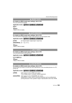 Page 103103VQT1U32
Advanced (Recording pictures)
For details on [REC] mode menu settings, refer to P27 .
You can set the burst speed.
Applicable modes:
 
[H]/[L]
Note

Refer to P64 for details.
For details on  [REC] mode menu settings, refer to P27 .
You can set the compensation range of  the exposure and the bracket order. 
Applicable modes:
 
Note
Refer to P66 for details.
For details on  [REC] mode menu settings, refer to P27 .
You can set the time for the self-timer.
Applicable modes:
 
[]/[ ]/[]
Note

Refer...