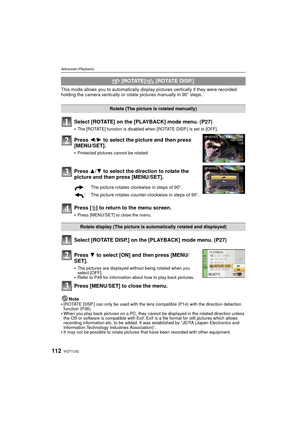 Page 112VQT1U32112
Advanced (Playback)
This mode allows you to automatically display pictures vertically if they were recorded 
holding the camera vertically or rotate pictures manually in 90o steps.
Select [ROTATE] on the [PLAYBACK] mode menu. (P27)
The [ROTATE] function is disabled when [ROTATE DISP.] is set to [OFF].
Press 2/1 to select the picture and then press 
[MENU/SET].
Protected pictures cannot be rotated.
Press 3/ 4 to select the direction to rotate the 
picture and then press [MENU/SET].
Press [ ‚]...