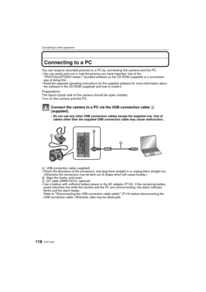 Page 118VQT1U32118
Connecting to other equipment
Connecting to other equipmentConnecting to a PC
You can acquire recorded pictures to a PC by connecting the camera and the PC.
You can easily print out or mail the pictures you have imported. Use of the “PHOTOfunSTUDIO-viewer-” bundled software on the CD-ROM (supplied) is a convenient 
way of doing this.
Read the separate operating instructions for the supplied software for more information about 
the software in the CD-ROM (supplied) and how to install it....