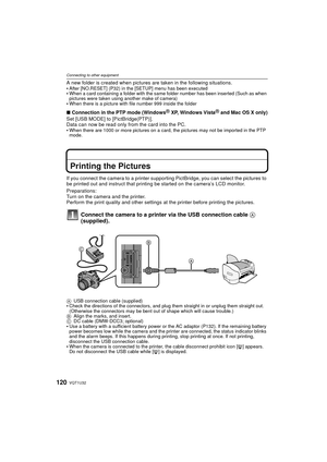 Page 120VQT1U32120
Connecting to other equipment
A new folder is created when pictures are taken in the following situations.
After [NO.RESET] (P32) in the [SETUP] menu has been executedWhen a card containing a folder with the same folder number has been inserted (Such as when 
pictures were taken using another make of camera)
When there is a picture with file number 999 inside the folder
∫ Connection in the PTP mode (WindowsR XP, Windows VistaR and Mac OS X only)
Set [USB MODE] to [PictBridge(PTP)].
Data can...