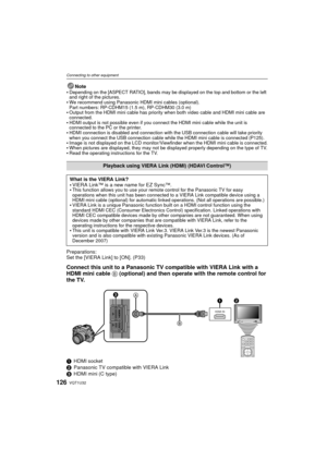 Page 126VQT1U32126
Connecting to other equipment
Note
Depending on the [ASPECT RATIO], bands may be displayed on the top and bottom or the left 
and right of the pictures.
We recommend using Panasonic HDMI mini cables (optional).
Part numbers: RP-CDHM15 (1.5 m), RP-CDHM30 (3.0 m)
Output from the HDMI mini cable has priority  when both video cable and HDMI mini cable are 
connected.
HDMI output is not possible even if you connect the HDMI mini cable while the unit is 
connected to the PC or the printer.
HDMI...