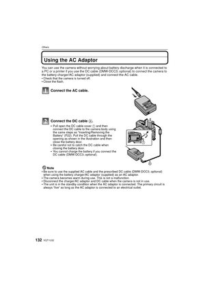 Page 132VQT1U32132
Others
Using the AC Adaptor
You can use the camera without worrying about battery discharge when it is connected to 
a PC or a printer if you use the DC cable (DMW-DCC3; optional) to connect the camera to 
the battery charger/AC adaptor (supplied) and connect the AC cable.

Check that the camera is turned off.Close the flash.
Connect the AC cable.
Connect the DC cable  A.
Pull open the DC cable cover  1 and then 
connect the DC cable to the camera body using 
the same steps as...