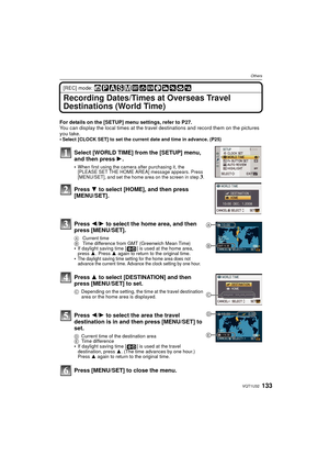 Page 133133VQT1U32
Others
[REC] mode: 
Recording Dates/Times at Overseas Travel 
Destinations (World Time)
For details on the [SETUP] menu settings, refer to  P27.
You can display the local times at the travel destinations and record them on the pictures 
you take.

Select [CLOCK SET] to set the current date and time in advance. (P25)
Select [WORLD TIME] from the [SETUP] menu, 
and then press 1.
When first using the camera after purchasing it, the 
[PLEASE SET THE HOME AREA] message appears. Press 
[MENU/SET],...