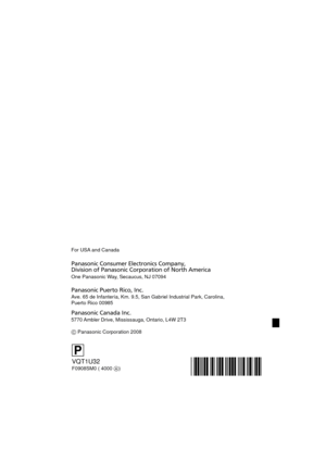 Page 168Panasonic Consumer Electronics Company, 
Division of Panasonic Corporation of North America For USA and Canada
One Panasonic Way, Secaucus, NJ 07094
Panasonic Puerto Rico, Inc.
Ave. 65 de Infantería, Km. 9.5, San Gabriel Industrial Park, Carolina,\
 
Puerto Rico 00985
Panasonic Canada Inc.
5770 Ambler Drive, Mississauga, Ontario, L4W 2T3
 Panasonic Corporation 2008
VQT1U32
F0908SM0 ( 4000 )
P 