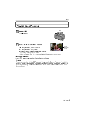 Page 4949VQT1U32
Basic
Playing back Pictures
Press 2/1 to select the picture.
Speed of picture forwarding/rewinding changes 
depending on the playback status.
If you press and hold  2/1, you can play back the pictures in succession.
∫To finish playback
Press [ (] again or press the shutter button halfway.
Note

This camera complies with the DCF standard “Design rule for Camera File system” established 
by JEITA “Japan Electronics and Information Technology Industries Association” and with Exif 
“Exchangeable...