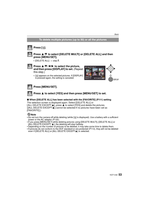 Page 5353VQT1U32
Basic
∫When [DELETE ALL] has been selected with the [FAVORITE] (P111) setting
The selection screen is displayed again. Select [DELETE ALL] or 
[ ALL DELETE EXCEPT Ü], press  3 to select [YES] and delete the pictures. 
([ALL DELETE EXCEPT Ü] cannot be selected if no pictures have been set as 
[FAVORITE].)
Note

Do not turn the camera off while deleting (while [ ‚] is displayed). Use a battery with a sufficient 
power or the AC adaptor (P132).
If you press [MENU/SET] while deleting pictures using...