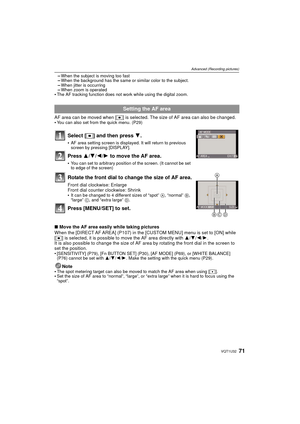 Page 7171VQT1U32
Advanced (Recording pictures)
–When the subject is moving too fast–When the background has the same or similar color to the subject.–When jitter is occurring–When zoom is operatedThe AF tracking function does not work while using the digital zoom.
AF area can be moved when [Ø] is selected. The size of AF area can also be changed.
You can also set from the quick menu. (P29)
Select [ Ø] and then press  4.
AF area setting screen is displayed. It will return to previous 
screen by pressing...