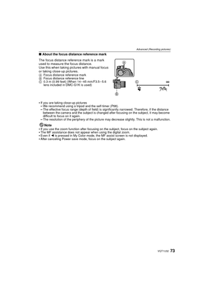 Page 7373VQT1U32
Advanced (Recording pictures)
∫About the focus distance reference mark
The focus distance reference mark is a mark 
used to measure the focus distance.
Use this when taking pictures with manual focus 
or taking close-up pictures.
A Focus distance reference mark
B Focus distance reference line
C 0.3 m (0.99 feet) (When 14 – 45 mm/F3.5 – 5.6 
lens included in DMC-G1K is used)
If you are taking close-up pictures–We recommend using a tripod and the self-timer (P68).–The effective focus range (depth...