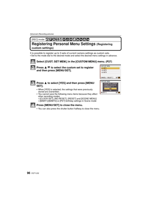 Page 96VQT1U3296
Advanced (Recording pictures)
[REC] mode: 
Registering Personal Menu Settings (Registering 
custom settings)
It is possible to register up to 3 sets of current camera settings as custom sets.
Set to the mode dial to the desired mode and select the desired menu settings in advance.
Select [CUST. SET MEM.] in the [CUSTOM MENU] menu. (P27)
Press 3/ 4 to select the custom set to register 
and then press [MENU/SET].
Press 3 to select [YES] and then press [MENU/
SET].
When [YES] is selected, the...