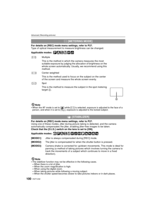 Page 100VQT1U32100
Advanced (Recording pictures)
For details on [REC] mode menu settings, refer to  P27.
Type of optical measurement to  measure brightness can be changed.
Applicable modes:
 
Note
When the AF mode is set to [ š] while [C] is selected, exposure is adjusted to the face of a 
person, and when it is set to [ ], exposure is adjusted to the locked subject.
For details on  [REC] mode menu settings, refer to  P27.
Using one of these modes, jitter during picture taking is detected, and the camera...