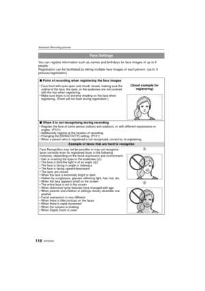 Page 118VQT2S30118
Advanced (Recording pictures)
You can register information such as names and birthdays for face images of up to 6 
people.
Registration can be facilitated by taking multiple face images of each person. (up to 3 
pictures/registration)
Face Settings
∫Point of recording when registering the face images
•
Face front with eyes open and mouth closed, making sure the 
outline of the face, the eyes, or the eyebrows are not covered 
with the hair when registering.
•Make sure there is no extreme...