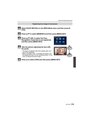 Page 119119VQT2S30
Advanced (Recording pictures)
Select [FACE RECOG.] on the [REC] Mode menu and then press 1. 
(P32)
Press  3
/4 to select [MEMORY] and then press [MENU/SET].
Press  3/4/ 2/1 to select the Face 
Recognition frame that is not registered, 
and then press [MENU/SET].
Take the picture adjusting the face with 
the guide.
•The faces of subjects other than people (pets, etc.) 
cannot be registered.
•When recognition fails, a message will appear and 
the display will return to the recording screen. In...