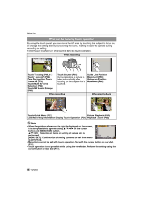 Page 16VQT2S3016
Before Use
By using the touch panel, you can move the AF area by touching the subject to focus on, 
or change the setting directly by touching t he icons, making it easier to operate during 
recording or setting.
Following are examples of what  can be done by touch operation.
Note
•
When the guide as shown on the right is displayed on the screen, 
it is also possible to operate using  3/4/2/1  of the cursor 
button and [MENU/SET] button.
3/ 4/2/1: Selection of items or setting of values etc. is...