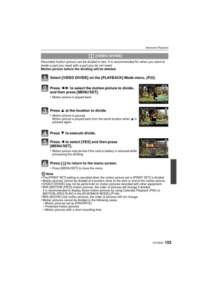 Page 153153VQT2S30
Advanced (Playback)
Recorded motion picture can be divided in two. It is recommended for when you want to divide a part you need with a part you do not need.
Motion picture before the dividing will be deleted.
Select [VIDEO DIVIDE] on the [PLAYBACK] Mode menu. (P32)
Press [‚ ] to return to the menu screen.
•Press [MENU/SET] to close the menu.
Note
•The [PRINT SET] setting is canceled when the motion picture set in [PRINT SET] is divided.•Motion pictures cannot be divided at a location close to...