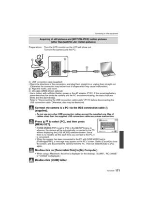 Page 171171VQT2S30
Connecting to other equipment
Connect the camera to a PC via the USB connection cable A 
(supplied).
•Do not use any other USB connection cables except the supplied one. Use of 
cables other than the supplied USB connection cable may cause malfunction.
Press  3/4 to select [PC], and then press 
[MENU/SET].
•If [USB MODE] (P37) is set to [PC] in the [SETUP] menu in 
advance, the camera will be auto matically connected to the PC 
without displaying the [USB MODE] selection screen. Since 
there...