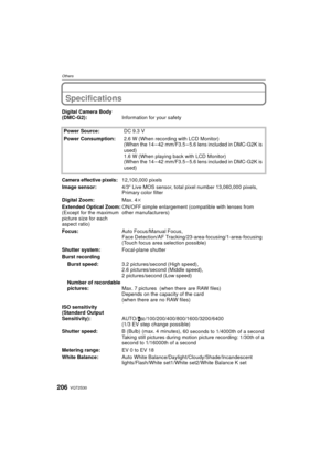 Page 206VQT2S30206
Others
Specifications
Digital Camera Body 
(DMC-G2):Information for your safety
Power Source: DC 9.3 V
Power Consumption: 2.6 W (When recording with LCD Monitor)
(When the 14 – 42 mm/F3.5 – 5.6 lens included in DMC-G2K is 
used)
1.6 W (When playing back with LCD Monitor)
(When the 14 – 42 mm/F3.5 – 5.6 lens included in DMC-G2K is 
used)
Camera effective pixels:12,100,000 pixels
Image sensor: 4/3q Live MOS sensor, total pixel number 13,060,000 pixels, 
Primary color filter
Digital Zoom: Max....