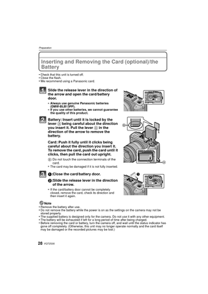Page 28VQT2S3028
Preparation
Inserting and Removing the Card (optional)/the 
Battery
•Check that this unit is turned off.•Close the flash.•We recommend using a Panasonic card.
Slide the release lever in the direction of 
the arrow and open the card/battery 
door.
•Always use genuine Panasonic batteries 
(DMW-BLB13PP).
•If you use other batteries, we cannot guarantee 
the quality of this product.
Battery: Insert until it is locked by the 
lever A being careful about the direction 
you insert it. Pull the lever...
