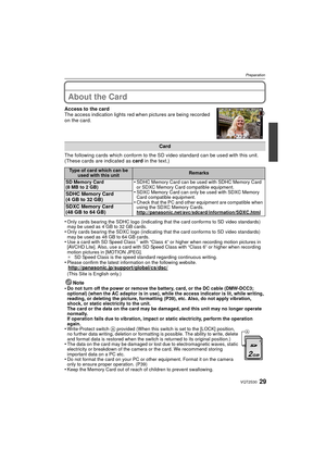 Page 2929VQT2S30
Preparation
About the Card
Access to the card
The access indication lights red when pictures are being recorded 
on the card.
The following cards which conform to the SD video standard can be used with this unit.
(These cards are indicated as card in the text.)
•
Only cards bearing the SDHC logo (indicating that the card conforms to SD video standards) 
may be used as 4 GB to 32 GB cards.
•Only cards bearing the SDXC logo (indicating th at the card conforms to SD video standards) 
may be used...