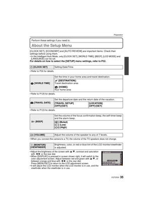 Page 3535VQT2S30
Preparation
Perform these settings if you need to.
About the Setup Menu
[CLOCK SET], [ECONOMY] and [AUTO REVIEW] are important items. Check their 
settings before using them.
•
In the Intelligent Auto Mode, only [CLOCK SET], [WORLD TIME], [BEEP], [LCD MODE] and 
[LANGUAGE] can be set.
For details on how to select the [SETUP] menu settings, refer to P32.
•
Refer to P30 for details.
•Refer to P125 for details.
•Refer to P123 for details.
•When you connect the camera to a TV, the volume of the TV...