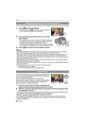 Page 54VQT2S3054
Basic
Just by touching the subject to focus, it will focus on the subject and take the picture automatically.
1Touch [ ] in Recording Mode.
•Icon will change to [ ], and taking a picture with the 
Touch Shutter function becomes possible.
2Touch the subject you wish to focus on, and then 
take a picture.
•
AF area with same function as [Ø] in AF Mode is displayed 
at the position you touch, and a picture is taken when it is 
focused. (It cannot be set to edge of the screen.)
•If the histogram is...