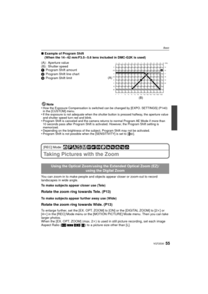 Page 5555VQT2S30
Basic
∫Example of Program Shift
(When the 14 – 42 mm/F3.5 – 5.6 lens included in DMC-G2K is used)
Note
•
How the Exposure Compensation is switched can be changed by [EXPO. SETTINGS] (P140) 
in the [CUSTOM] menu.
•If the exposure is not adequate when the shutter button is pressed halfway, the aperture value 
and shutter speed turn red and blink.
•Program Shift is canceled and the camera returns to normal Program AE Mode if more than 
10 seconds pass after Program Shift is activated. However, the...