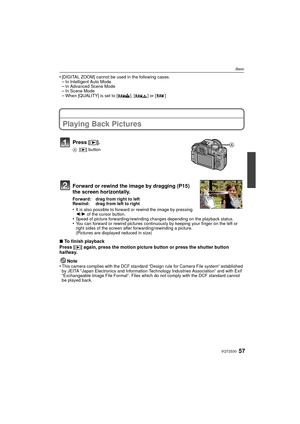 Page 5757VQT2S30
Basic
•[DIGITAL ZOOM] cannot be used in the following cases.–In Intelligent Auto Mode–In Advanced Scene Mode–In Scene Mode–When [QUALITY] is set to [ ], [ ] or [ ]
Playing Back Pictures
Forward or rewind the image by dragging (P15) 
the screen horizontally.
Forward: drag from right to left
Rewind: drag from left to right
•It is also possible to forward or rewind the image by pressing 
2/1 of the cursor button.
•Speed of picture forwarding/rewinding changes depending on the playback status.•You...