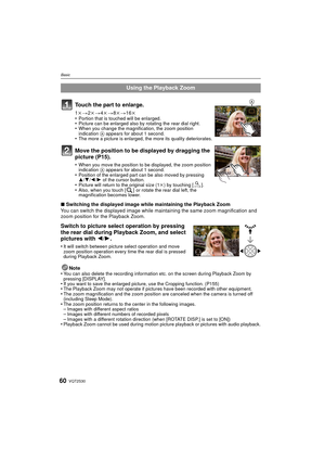 Page 60VQT2S3060
Basic
∫Switching the displayed image while maintaining the Playback Zoom
You can switch the displayed image while maintaining the same zoom magnification and 
zoom position for the Playback Zoom.
Switch to picture select operation by pressing 
the rear dial during Playback Zoom, and select 
pictures with  2/1.
•It will switch between picture select operation and move 
zoom position operation every time the rear dial is pressed 
during Playback Zoom.
Note
•You can also delete the recording...