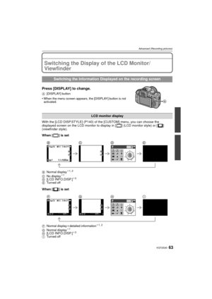 Page 6363VQT2S30
Advanced (Recording pictures)
Advanced (Recording pictures)Switching the Display of the LCD Monitor/
Viewfinder
Press [DISPLAY] to change.
A[DISPLAY] button
•When the menu screen appears, the [DISPLAY] button is not 
activated.
With the [LCD DISP.STYLE] (P140) of t he [CUSTOM] menu, you can choose the 
displayed screen on the LCD monitor to display in [ ] (LCD monitor style) or [ ] 
(viewfinder style).
When [ ] is set
B Normal display¢1, 2
C No display¢1
D[LCD INFO.DISP.]¢ 3
E Turned off
When [...