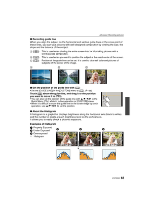 Page 6565VQT2S30
Advanced (Recording pictures)
∫Recording guide line
When you align the subject on the horizontal and vertical guide lines or the cross point of 
these lines, you can take pictures with well -designed composition by viewing the size, the 
slope and the balance of the subject.
∫ Set the position of the guide line with [ ]
•
Set the [GUIDE LINE] in the [CUSTOM] menu to [ ]. (P136)
Touch [ ] above the guide line, and drag it to the position 
you want to move it to (P15).
•
You can also set the...