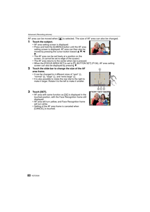 Page 80VQT2S3080
Advanced (Recording pictures)
AF area can be moved when [š] is selected. The size of AF area can also be changed.
1Touch the subject.
•AF area setting screen is displayed.•Press and hold the [Q.MENU] button until the AF area 
setting screen is displayed. AF area can then also be 
moved by pressing the cursor button toward  3/4/2 /
1.
•The AF area can be set freely at a position on the 
screen. (It cannot be set to edge of the screen)
•The AF area returns to the center when [ ‚] is pressed.•When...