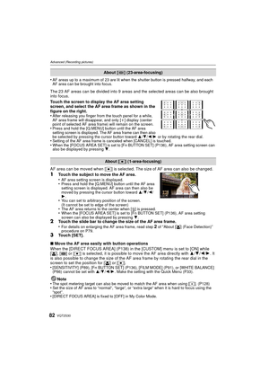 Page 82VQT2S3082
Advanced (Recording pictures)
•AF areas up to a maximum of 23 are lit when the shutter button is pressed halfway, and each 
AF area can be brought into focus.
The 23 AF areas can be divided into 9 areas and the selected areas can be also brought 
into focus.
Touch the screen to display the AF area setting 
screen, and select the AF area frame as shown in the 
figure on the right.
•
After releasing you finger from the touch panel for a while, 
AF area frame will disappear, and only [ i] display...
