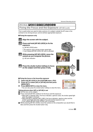 Page 8585VQT2S30
Advanced (Recording pictures)
[REC] Mode: 
Fixing the Focus and the Exposure (AF/AE Lock)
This is useful when you want to take a picture of a subject outside the AF area or the 
contrast is too strong and you cannot achieve appropriate exposure.
∫ Fixing the exposure only
Align the screen with the subject.
Press and hold [AF/AE LOCK] to fix the 
exposure.
A [AF/AE LOCK] button
•The aperture value and the shutter speed light.•If you release [AF/AE LOCK], AE Lock is canceled.
While pressing...