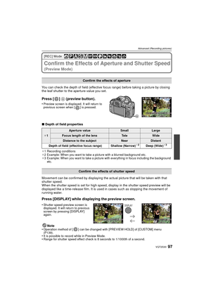 Page 9797VQT2S30
Advanced (Recording pictures)
[REC] Mode: 
Confirm the Effects of Aperture and Shutter Speed 
(Preview Mode)
You can check the depth of field (effective focus range) before taking a picture by closing 
the leaf shutter to the aperture value you set.
Press [ ] A (preview button).
•Preview screen is displayed. It will return to 
previous screen when [ ] is pressed.
∫Depth of field properties
¢1 Recording conditions
¢ 2 Example: When you want to take a picture with a blurred background etc.
¢ 3...