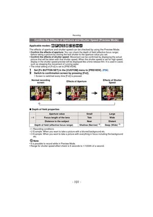 Page 101- 101 -
Recording
Applicable modes: 
The effects of aperture and shutter speed can be checked by using the Preview Mode.
•
Confirm the effects of aperture:  You can check the depth of field (effective focus range) 
before taking a picture by closing the leaf shutter to the aperture value you set.
•Confirm the effects of shutter speed: Movement can be confirmed by displaying the actual 
picture that will be taken with that shutter speed. When the shutter speed is set for high speed, 
display in the...