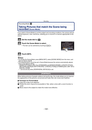 Page 105- 105 -
Recording
Recording Mode: ¿
Taking Pictures that match the Scene being 
recorded
 (Scene Mode)
If you select a Scene Mode to suit the subject and recording conditions, the camera will set 
optimal exposure, color, and focus, allowing you to record in a manner appropriate to the 
scene.
Set the mode dial to  [ ].
Touch the Scene Mode to select.
•The item can be switched by touching [ ]/[ ].
Touch [SET].
Note
•To change the Scene Mode, press [MENU/SET], select [SCENE MODE] from the menu, and...