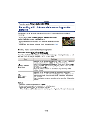 Page 115- 115 -
Recording
Recording Mode: 
RecordingRecording still pictures while recording motion 
pictures
Still pictures can be recorded even while recording a motion picture. (simultaneous 
recording)
∫Setting motion picture and still picture priorities
Applicable modes: 
Recording method for the still pictures taken while recording a motion picture can be set 
with [PICTURE MODE] in the [MOTION PICTURE] menu.
Note
•
The picture aspect ratio will be fixed to [ W].•Simultaneous recording is not possible in...