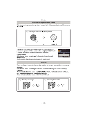 Page 13- 13 -
Before Use
This document expresses the up, down, left, and right of the cursor button as follows, or as 
3 /4 /2 /1.
Even when the camera is operated using the touch panel, it is 
possible to operate with the cursor button and [MENU/SET] button 
if a guide like the one shown on the right is displayed.
Cursor button:
Selection of items or setting of values etc., is performed.
[MENU/SET]:
Confirmation of setting contents, etc., is performed.
There are 2 ways to operate the rear dial, rotating left...