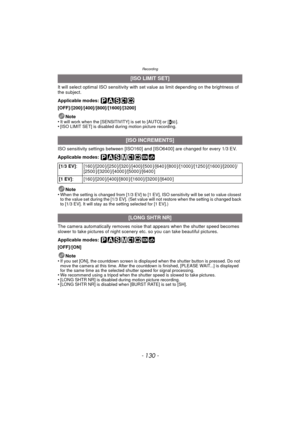 Page 130Recording
- 130 -
It will select optimal ISO sensitivity with set value as limit depending on the brightness of 
the subject.
Applicable modes: 
[OFF]/[200]/[400]/[800]/[1600]/[3200]Note
•
It will work when the [SENSITIVITY] is set to [AUTO] or [ ].•[ISO LIMIT SET] is disabled during motion picture recording.
ISO sensitivity settings between [ISO160] and [ISO6400] are changed for every 1/3 EV.
Applicable modes: 
Note
•
When the setting is changed from [1/3 EV] to [1 EV], ISO sensitivity will be set to...