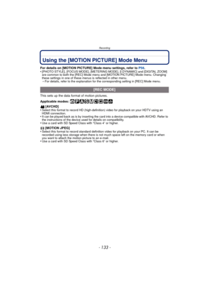 Page 133- 133 -
Recording
Using the [MOTION PICTURE] Mode Menu
For details on [MOTION PICTURE] Mode menu settings, refer to P56.
•[PHOTO STYLE], [FOCUS MODE], [METERING MODE], [I.DYNAMIC] and [DIGITAL ZOOM] 
are common to both the [REC] Mode menu  and [MOTION PICTURE] Mode menu. Changing 
these settings in one of these menus is reflected in other menu.
–For details, refer to the explanation for the corresponding setting in [REC] Mode menu.
This sets up the data format of motion pictures.
Applicable modes:...